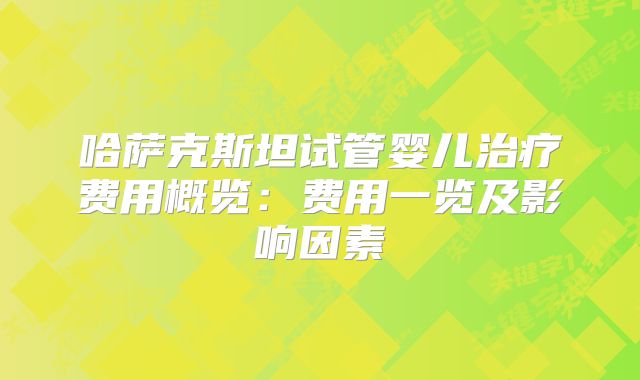 哈萨克斯坦试管婴儿治疗费用概览:费用一览及影响因素
