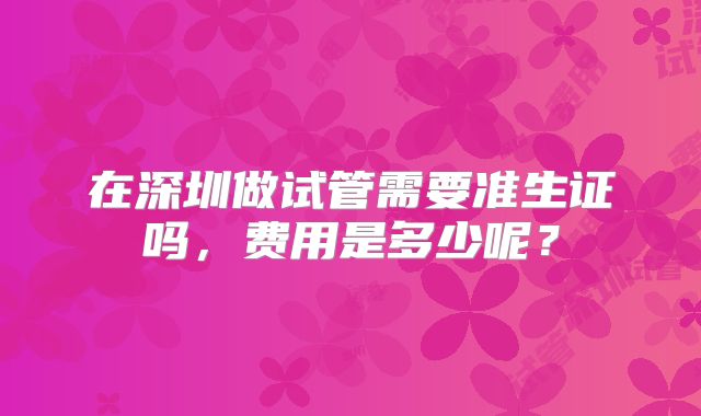 在深圳做试管需要准生证吗，费用是多少呢？