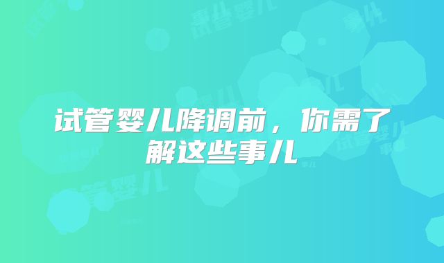 试管婴儿降调前，你需了解这些事儿