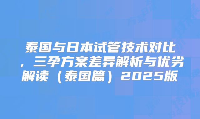 泰国与日本试管技术对比，三孕方案差异解析与优劣解读（泰国篇）2025版