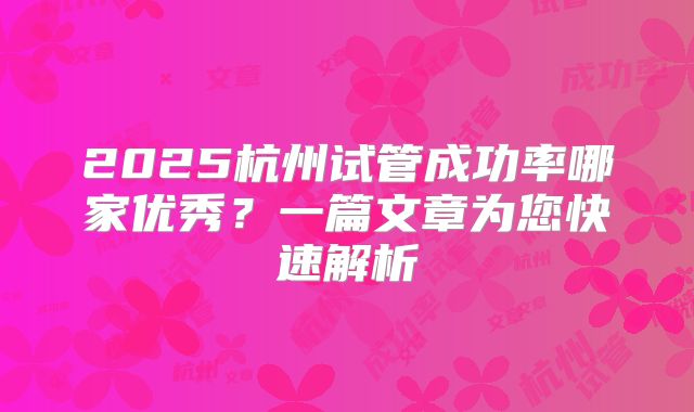 2025杭州试管成功率哪家优秀?一篇文章为您快速解析