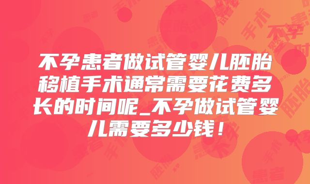不孕患者做试管婴儿胚胎移植手术通常需要花费多长的时间呢_不孕做试管婴儿需要多少钱!