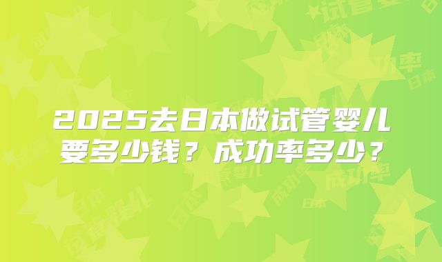 2025去日本做试管婴儿要多少钱？成功率多少？