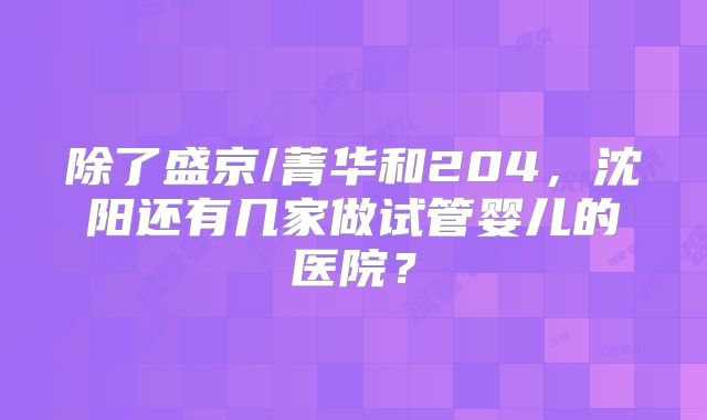 除了盛京/菁华和204，沈阳还有几家做试管婴儿的医院？