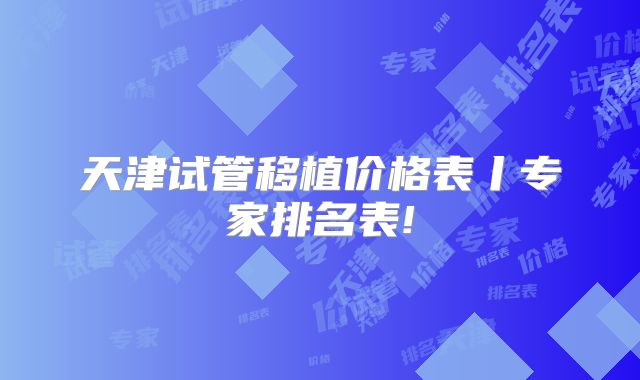 天津试管移植价格表丨专家排名表!