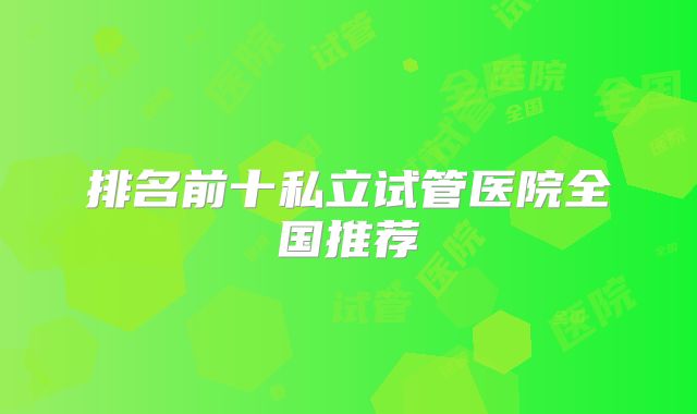 排名前十私立试管医院全国推荐