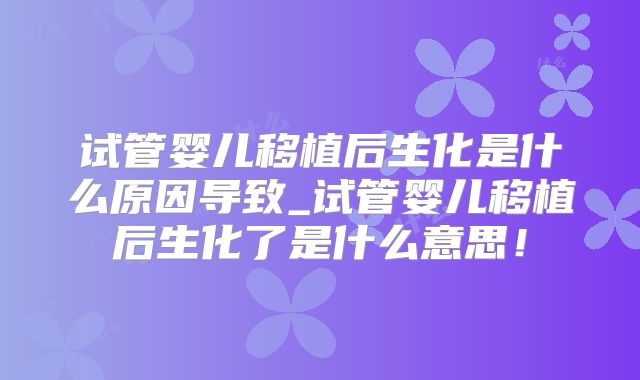 试管婴儿移植后生化是什么原因导致_试管婴儿移植后生化了是什么意思！