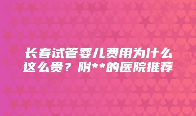 长春试管婴儿费用为什么这么贵？附**的医院推荐