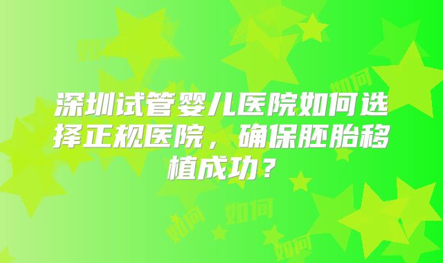 深圳试管婴儿医院如何选择正规医院，确保胚胎移植成功？