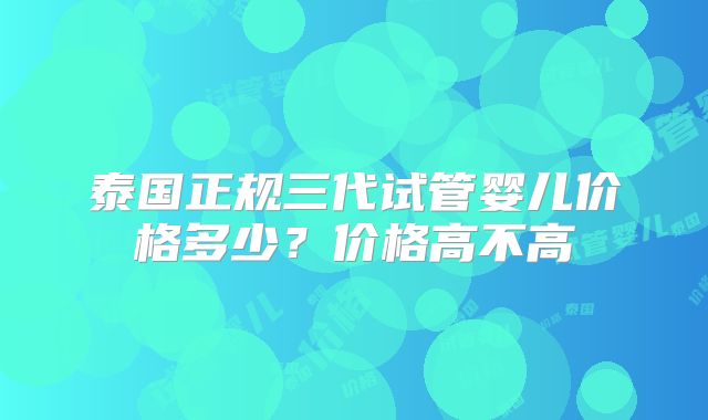 泰国正规三代试管婴儿价格多少？价格高不高