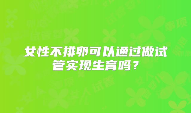女性不排卵可以通过做试管实现生育吗？