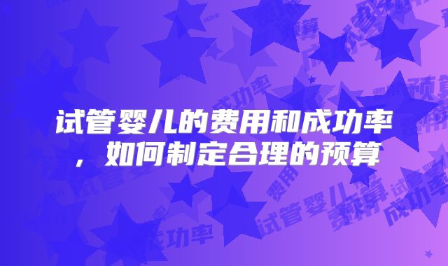 试管婴儿的费用和成功率,如何制定合理的预算