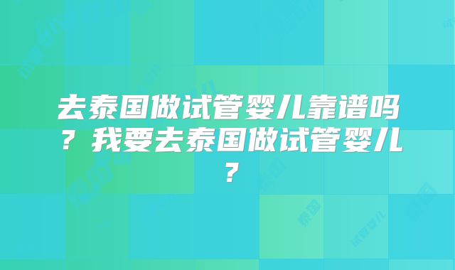去泰国做试管婴儿靠谱吗？我要去泰国做试管婴儿？