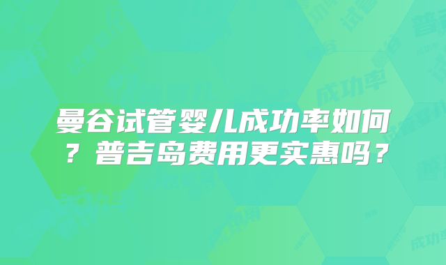 曼谷试管婴儿成功率如何？普吉岛费用更实惠吗？