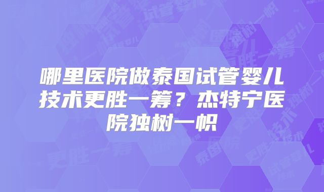 哪里医院做泰国试管婴儿技术更胜一筹？杰特宁医院独树一帜