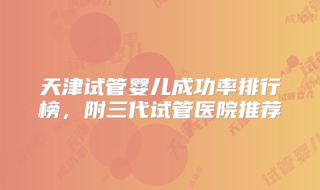 天津试管婴儿成功率排行榜,附三代试管医院推荐
