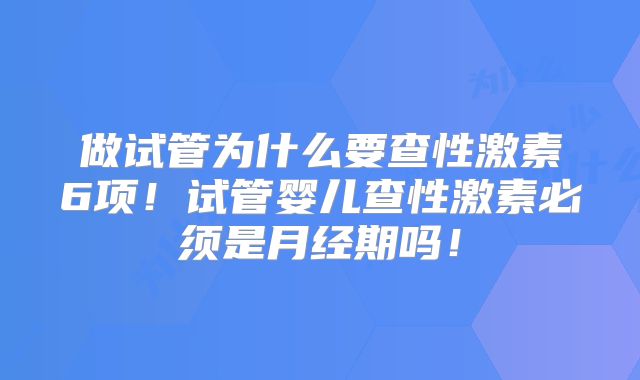 做试管为什么要查性激素6项！试管婴儿查性激素必须是月经期吗！
