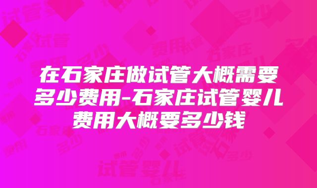 在石家庄做试管大概需要多少费用-石家庄试管婴儿费用大概要多少钱