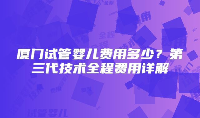 厦门试管婴儿费用多少？第三代技术全程费用详解