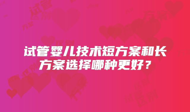试管婴儿技术短方案和长方案选择哪种更好？