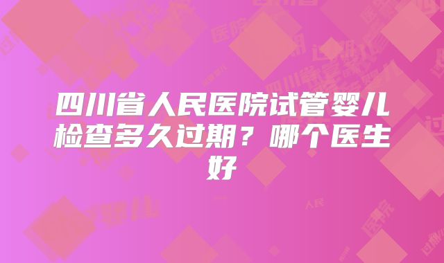 四川省人民医院试管婴儿检查多久过期？哪个医生好
