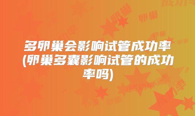 多卵巢会影响试管成功率(卵巢多囊影响试管的成功率吗)