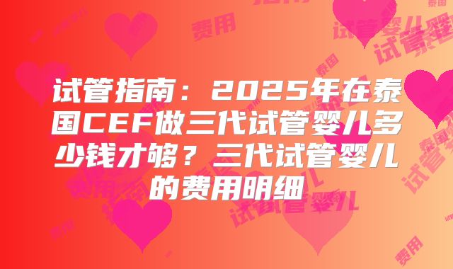 试管指南：2025年在泰国CEF做三代试管婴儿多少钱才够？三代试管婴儿的费用明细