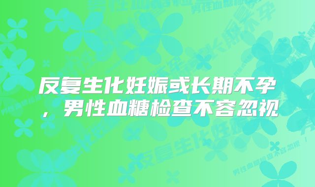 反复生化妊娠或长期不孕，男性血糖检查不容忽视
