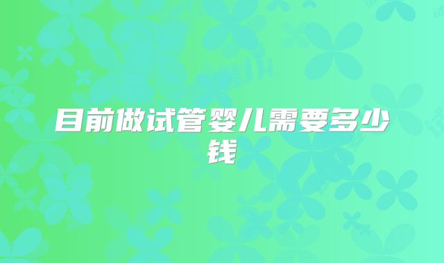 目前做试管婴儿需要多少钱