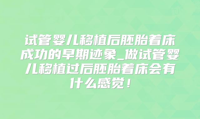 试管婴儿移植后胚胎着床成功的早期迹象_做试管婴儿移植过后胚胎着床会有什么感觉！