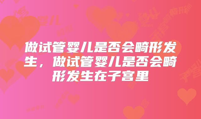 做试管婴儿是否会畸形发生,做试管婴儿是否会畸形发生在子宫里