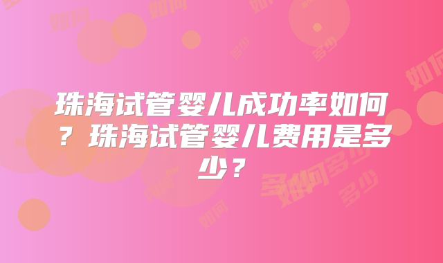 珠海试管婴儿成功率如何？珠海试管婴儿费用是多少？