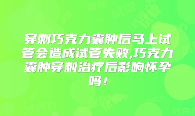 穿刺巧克力囊肿后马上试管会造成试管失败,巧克力囊肿穿刺治疗后影响怀孕吗！