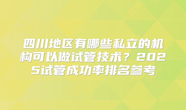 四川地区有哪些私立的机构可以做试管技术？2025试管成功率排名参考