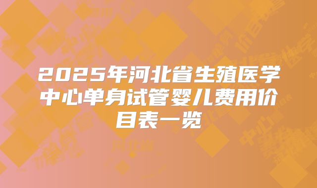 2025年河北省生殖医学中心单身试管婴儿费用价目表一览