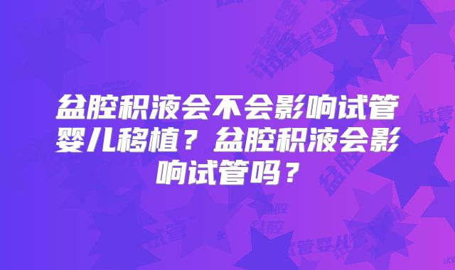 盆腔积液会不会影响试管婴儿移植？盆腔积液会影响试管吗？