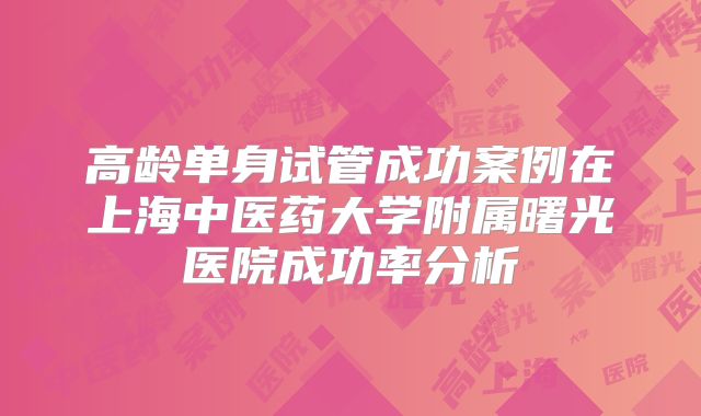 高龄单身试管成功案例在上海中医药大学附属曙光医院成功率分析