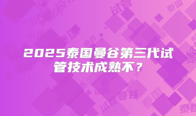 2025泰国曼谷第三代试管技术成熟不？