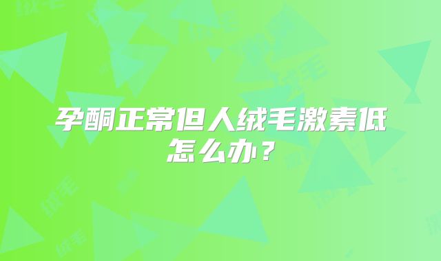 孕酮正常但人绒毛激素低怎么办？