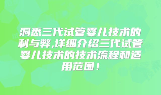 洞悉三代试管婴儿技术的利与弊,详细介绍三代试管婴儿技术的技术流程和适用范围！