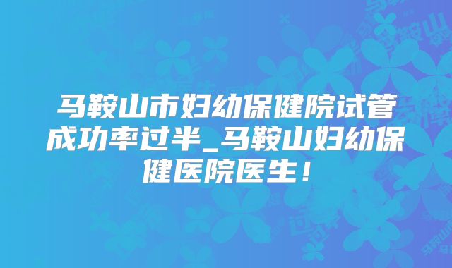 马鞍山市妇幼保健院试管成功率过半_马鞍山妇幼保健医院医生！