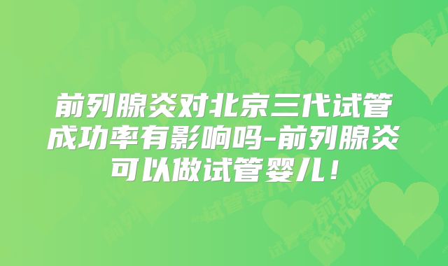 前列腺炎对北京三代试管成功率有影响吗-前列腺炎可以做试管婴儿！