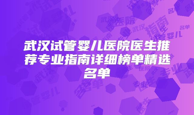 武汉试管婴儿医院医生推荐专业指南详细榜单精选名单
