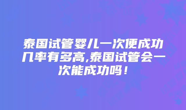 泰国试管婴儿一次便成功几率有多高,泰国试管会一次能成功吗!