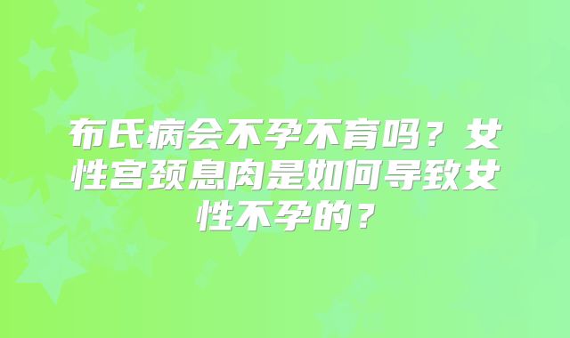 布氏病会不孕不育吗？女性宫颈息肉是如何导致女性不孕的？