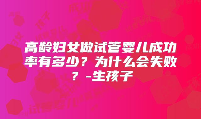 高龄妇女做试管婴儿成功率有多少？为什么会失败？-生孩子