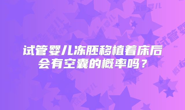 试管婴儿冻胚移植着床后会有空囊的概率吗?