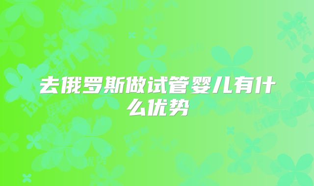 去俄罗斯做试管婴儿有什么优势