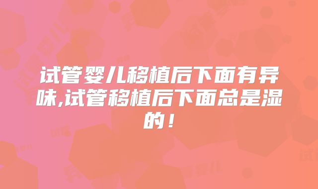 试管婴儿移植后下面有异味,试管移植后下面总是湿的！