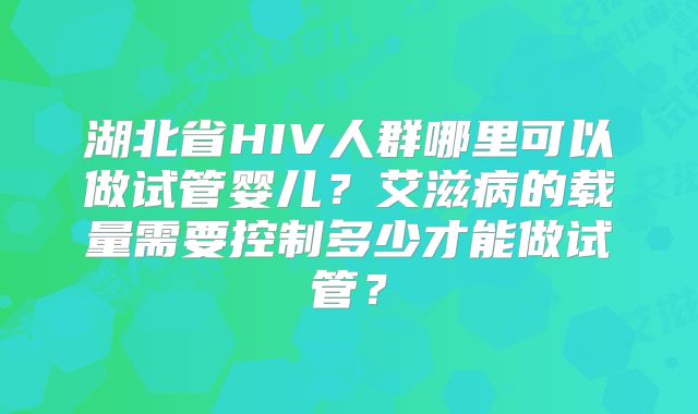 湖北省HIV人群哪里可以做试管婴儿？艾滋病的载量需要控制多少才能做试管？